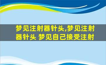 梦见注射器针头,梦见注射器针头 梦见自己接受注射